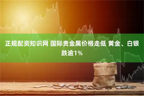 正规配资知识网 国际贵金属价格走低 黄金、白银跌逾1%