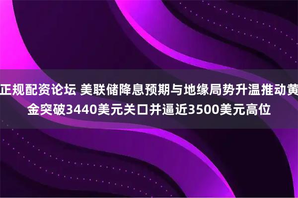 正规配资论坛 美联储降息预期与地缘局势升温推动黄金突破3440美元关口并逼近3500美元高位